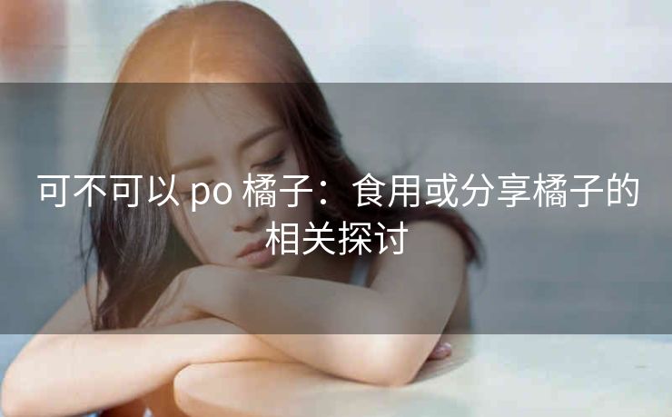 可不可以 po 橘子：食用或分享橘子的相关探讨