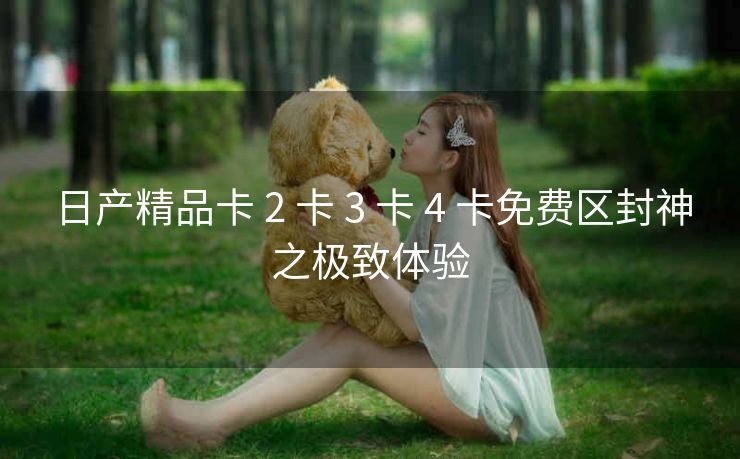 日产精品卡 2 卡 3 卡 4 卡免费区封神之极致体验