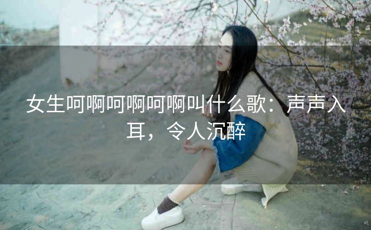 女生呵啊呵啊呵啊叫什么歌：声声入耳，令人沉醉