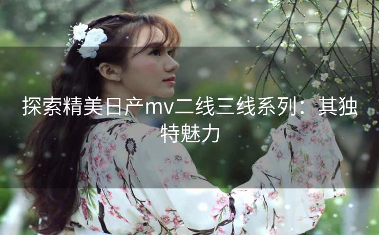 探索精美日产mv二线三线系列：其独特魅力