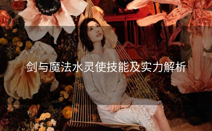剑与魔法水灵使技能及实力解析