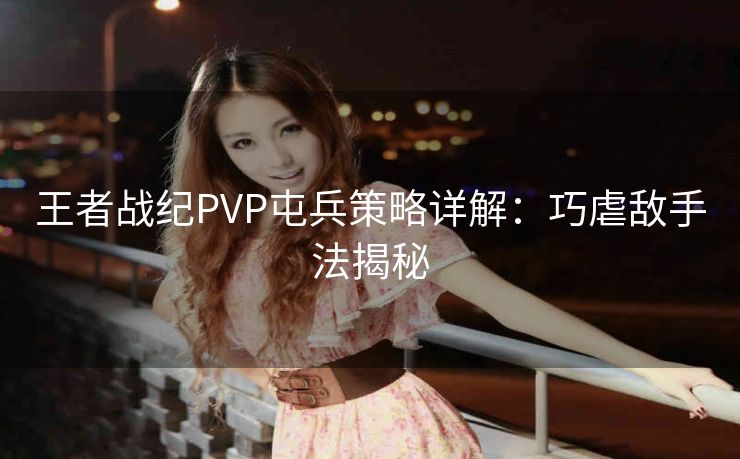 王者战纪PVP屯兵策略详解：巧虐敌手法揭秘