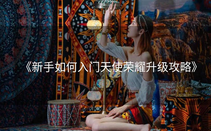 《新手如何入门天使荣耀升级攻略》