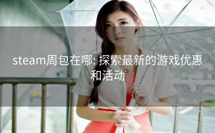 steam周包在哪: 探索最新的游戏优惠和活动