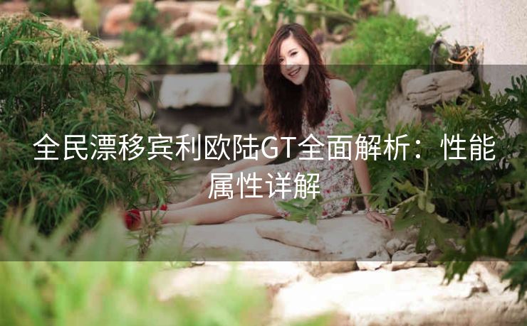 全民漂移宾利欧陆GT全面解析：性能属性详解