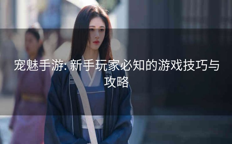 宠魅手游: 新手玩家必知的游戏技巧与攻略