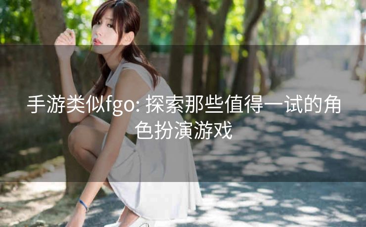 手游类似fgo: 探索那些值得一试的角色扮演游戏