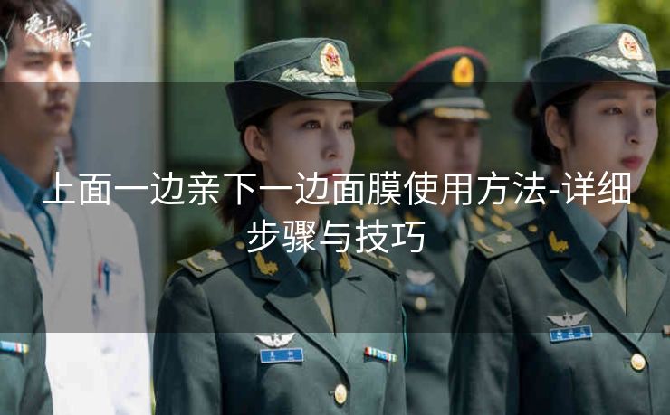上面一边亲下一边面膜使用方法-详细步骤与技巧