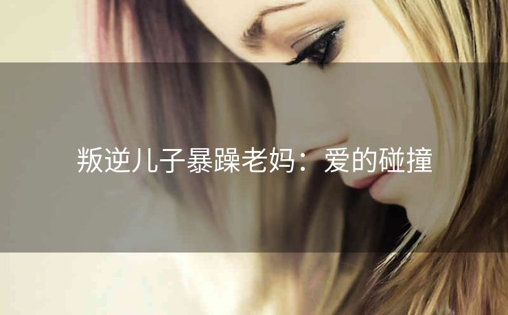 叛逆儿子暴躁老妈：爱的碰撞
