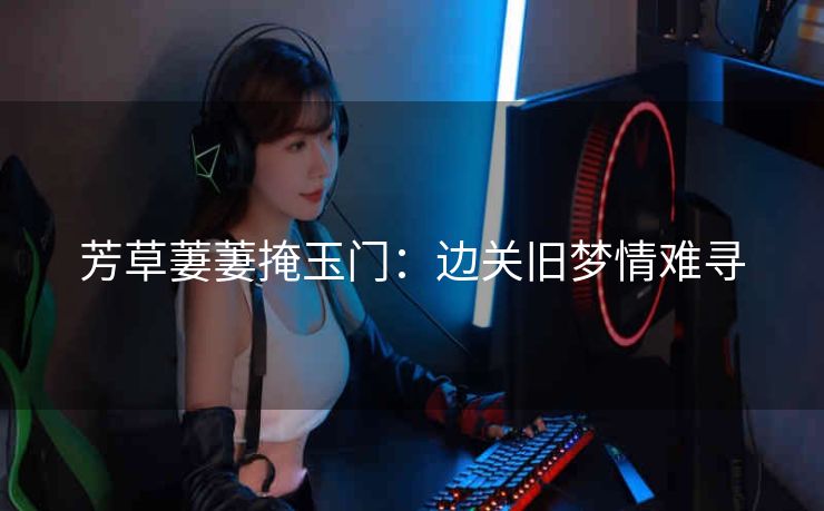 芳草萋萋掩玉门：边关旧梦情难寻