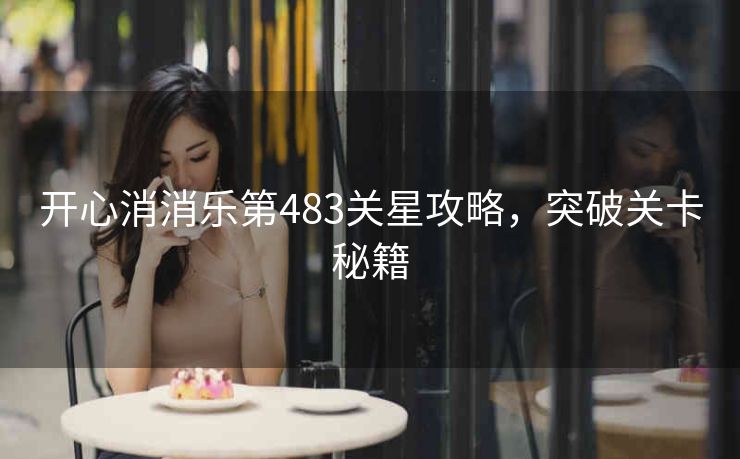 开心消消乐第483关星攻略，突破关卡秘籍