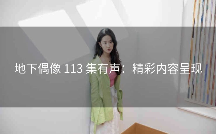 地下偶像 113 集有声：精彩内容呈现