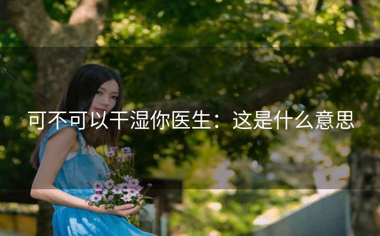 可不可以干湿你医生：这是什么意思