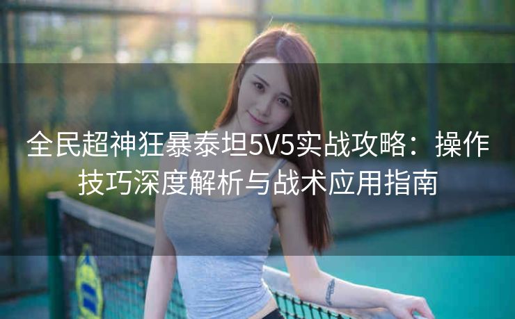 全民超神狂暴泰坦5V5实战攻略：操作技巧深度解析与战术应用指南