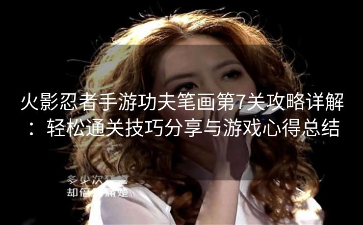 火影忍者手游功夫笔画第7关攻略详解：轻松通关技巧分享与游戏心得总结