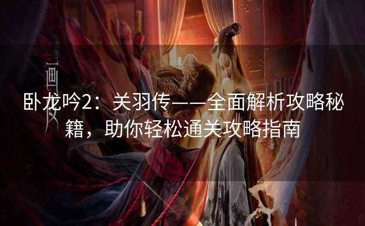 卧龙吟2：关羽传——全面解析攻略秘籍，助你轻松通关攻略指南