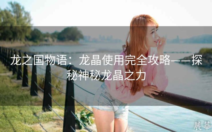 龙之国物语：龙晶使用完全攻略——探秘神秘龙晶之力