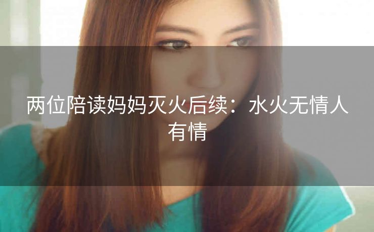 两位陪读妈妈灭火后续：水火无情人有情