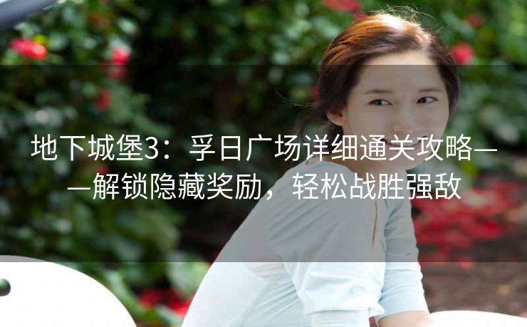 地下城堡3：孚日广场详细通关攻略——解锁隐藏奖励，轻松战胜强敌
