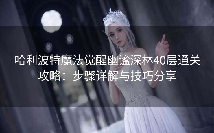 哈利波特魔法觉醒幽谧深林40层通关攻略：步骤详解与技巧分享