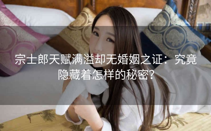 宗士郎天赋满溢却无婚姻之证：究竟隐藏着怎样的秘密？