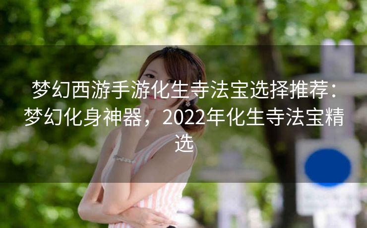 梦幻西游手游化生寺法宝选择推荐：梦幻化身神器，2022年化生寺法宝精选