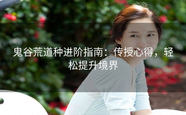 鬼谷荒道种进阶指南：传授心得，轻松提升境界