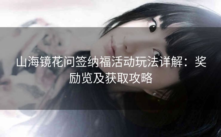 山海镜花问签纳福活动玩法详解：奖励览及获取攻略
