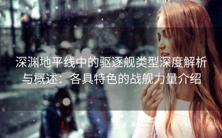 深渊地平线中的驱逐舰类型深度解析与概述：各具特色的战舰力量介绍