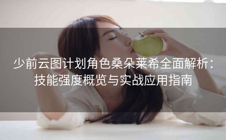 少前云图计划角色桑朵莱希全面解析：技能强度概览与实战应用指南