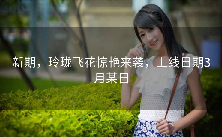 新期，玲珑飞花惊艳来袭，上线日期3月某日
