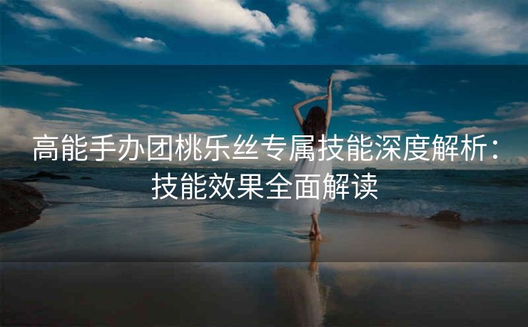 高能手办团桃乐丝专属技能深度解析：技能效果全面解读