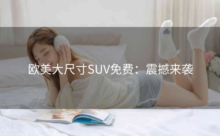 欧美大尺寸SUV免费：震撼来袭