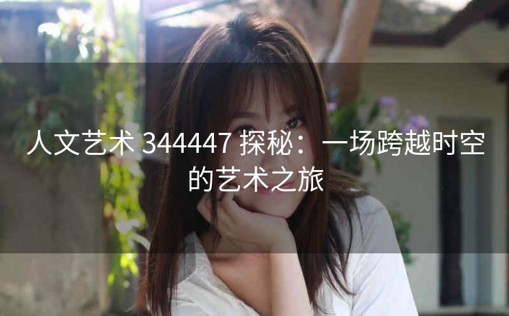 人文艺术 344447 探秘：一场跨越时空的艺术之旅