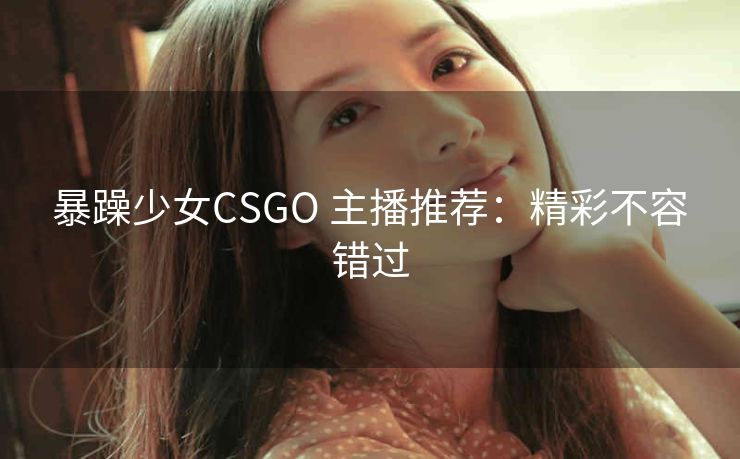 暴躁少女CSGO 主播推荐：精彩不容错过