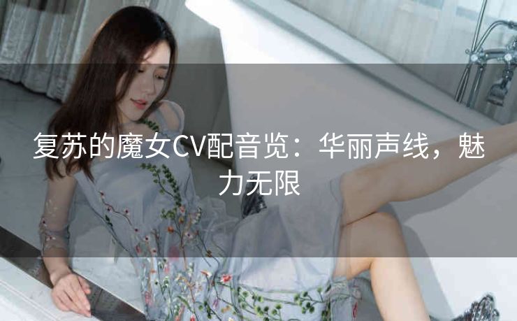 复苏的魔女CV配音览：华丽声线，魅力无限