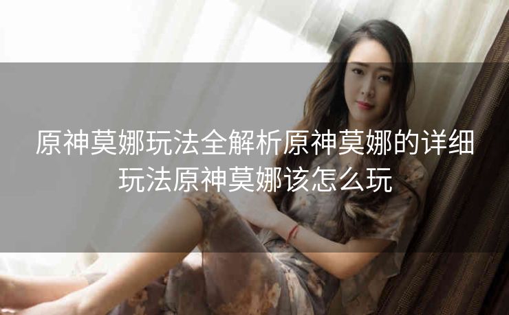 原神莫娜玩法全解析原神莫娜的详细玩法原神莫娜该怎么玩
