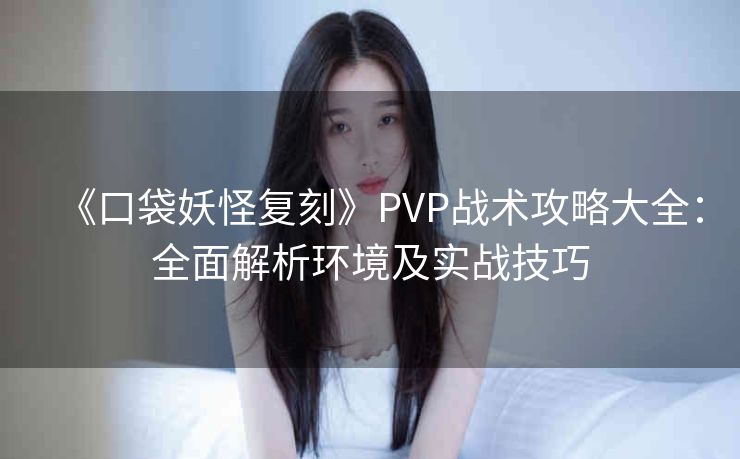 《口袋妖怪复刻》PVP战术攻略大全：全面解析环境及实战技巧
