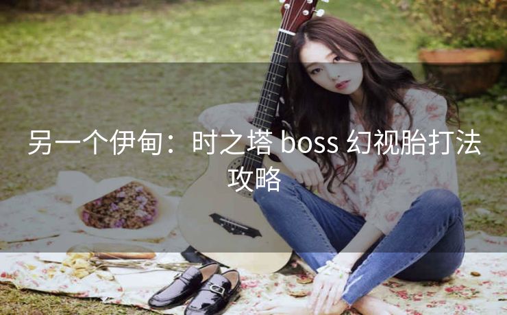 另一个伊甸：时之塔 boss 幻视胎打法攻略