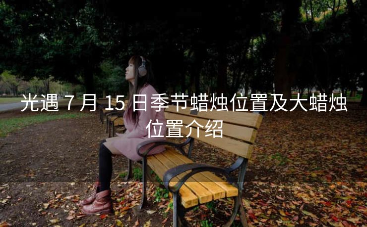 光遇 7 月 15 日季节蜡烛位置及大蜡烛位置介绍