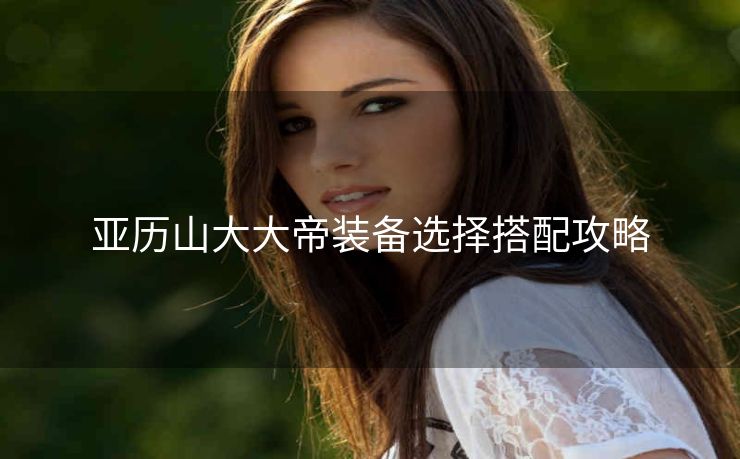 亚历山大大帝装备选择搭配攻略