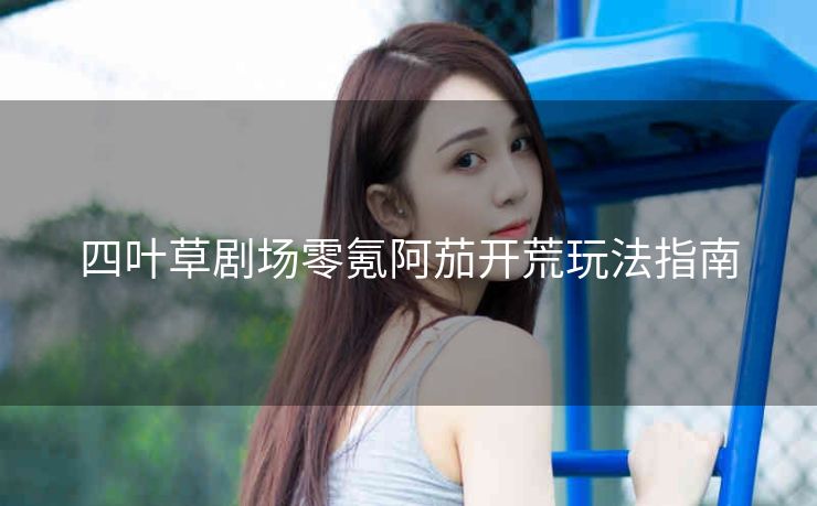 四叶草剧场零氪阿茄开荒玩法指南