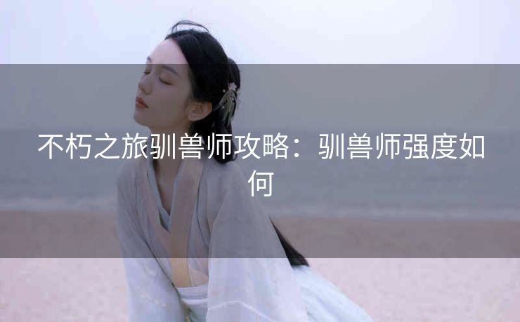 不朽之旅驯兽师攻略：驯兽师强度如何