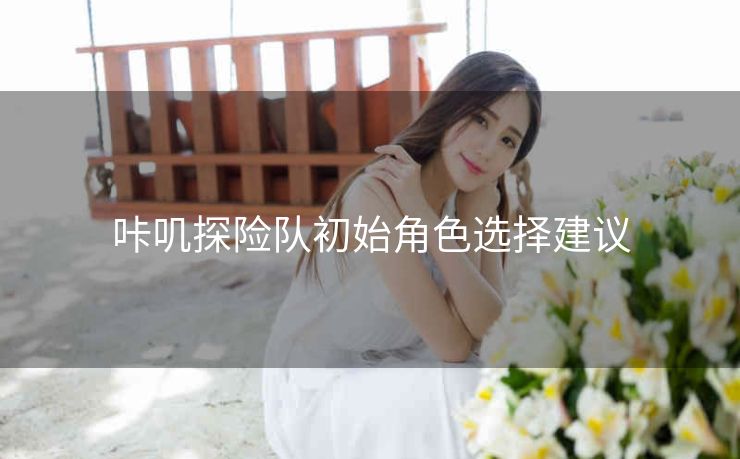 咔叽探险队初始角色选择建议
