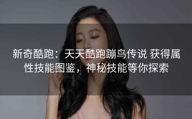 新奇酷跑：天天酷跑蹦鸟传说 获得属性技能图鉴，神秘技能等你探索