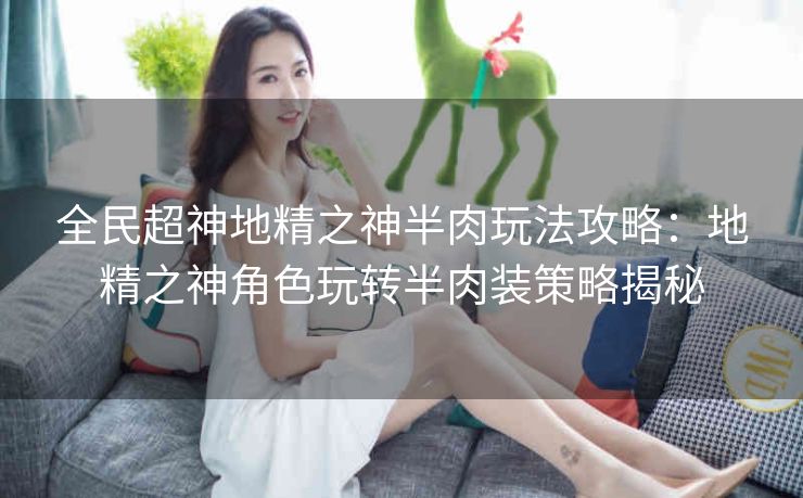 全民超神地精之神半肉玩法攻略：地精之神角色玩转半肉装策略揭秘