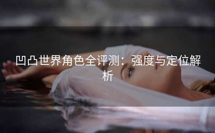 凹凸世界角色全评测：强度与定位解析