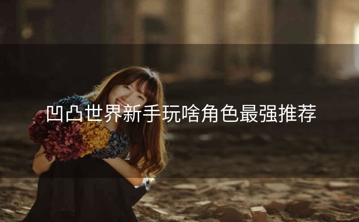 凹凸世界新手玩啥角色最强推荐