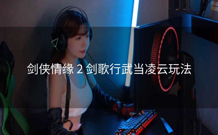 剑侠情缘 2 剑歌行武当凌云玩法