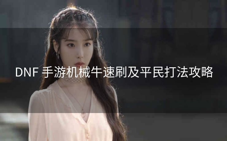 DNF 手游机械牛速刷及平民打法攻略